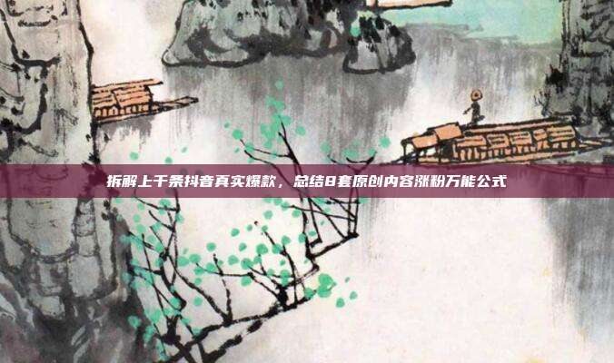 拆解上千条抖音真实爆款，总结8套原创内容涨粉万能公式