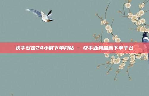 快手双击24小时下单网站 - 快手业务自助下单平台