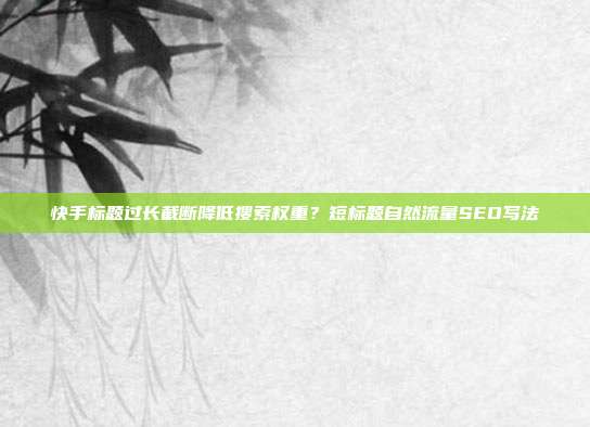 快手标题过长截断降低搜索权重？短标题自然流量SEO写法