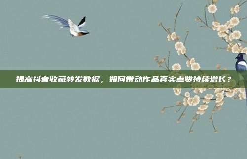 提高抖音收藏转发数据，如何带动作品真实点赞持续增长？