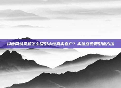 抖音同城视频怎么吸引本地真实客户？实体店免费引流方法