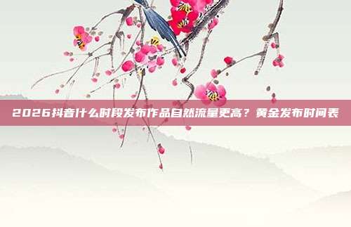 2026抖音什么时段发布作品自然流量更高？黄金发布时间表