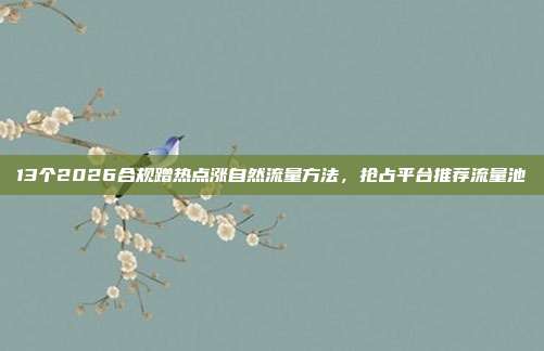 13个2026合规蹭热点涨自然流量方法,抢占平台推荐流量池