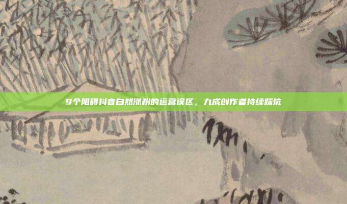 9个阻碍抖音自然涨粉的运营误区，九成创作者持续踩坑