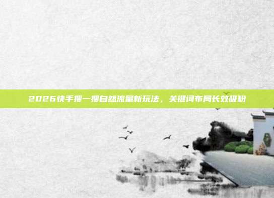 2026快手搜一搜自然流量新玩法，关键词布局长效吸粉