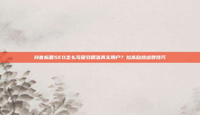 抖音标题SEO怎么写吸引精准真实用户?拉高自然点赞技巧