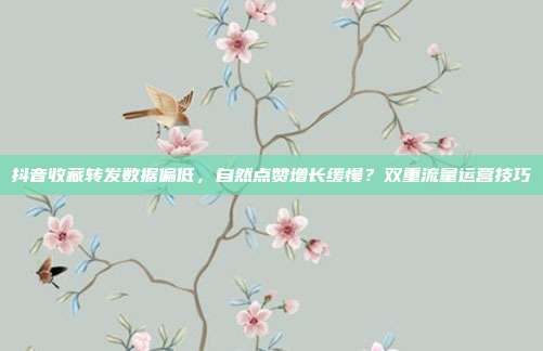 抖音收藏转发数据偏低,自然点赞增长缓慢?双重流量运营技巧