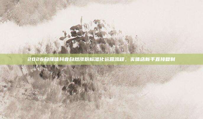 2026自媒体抖音自然涨粉标准化运营流程，实体店新手直接复制