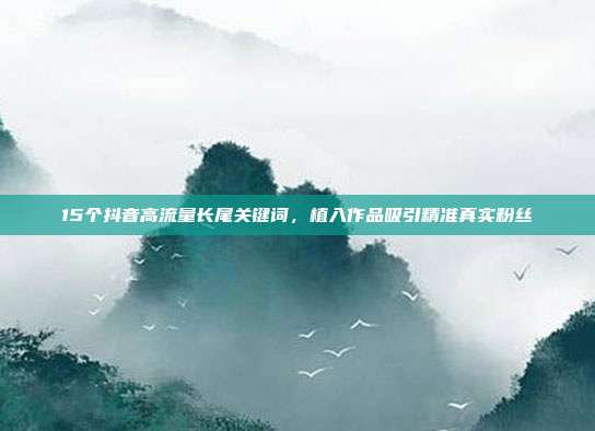 15个抖音高流量长尾关键词，植入作品吸引精准真实粉丝