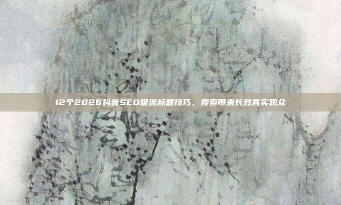 12个2026抖音SEO吸流标题技巧，搜索带来长效真实观众