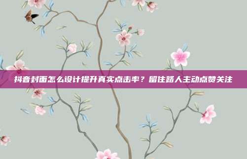抖音封面怎么设计提升真实点击率？留住路人主动点赞关注