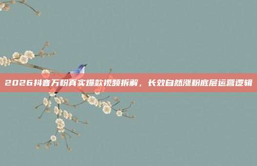 2026抖音万粉真实爆款视频拆解,长效自然涨粉底层运营逻辑