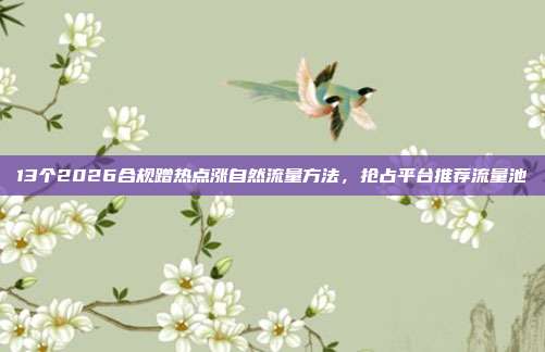 13个2026合规蹭热点涨自然流量方法,抢占平台推荐流量池