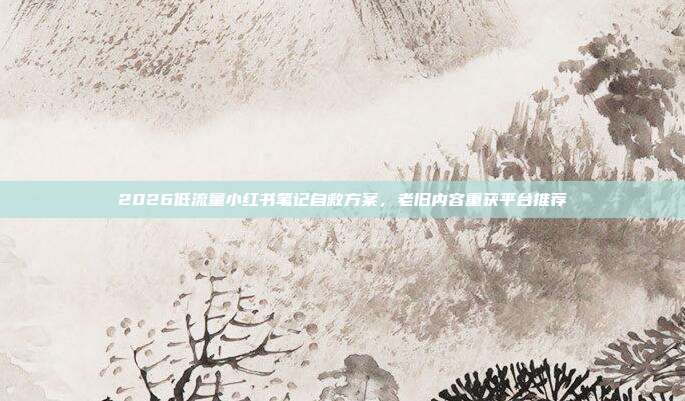 2026低流量小红书笔记自救方案，老旧内容重获平台推荐