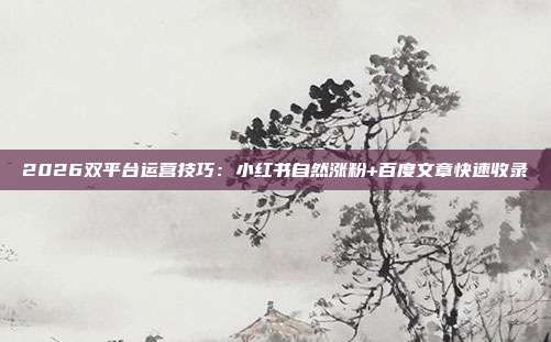 2026双平台运营技巧：小红书自然涨粉+百度文章快速收录