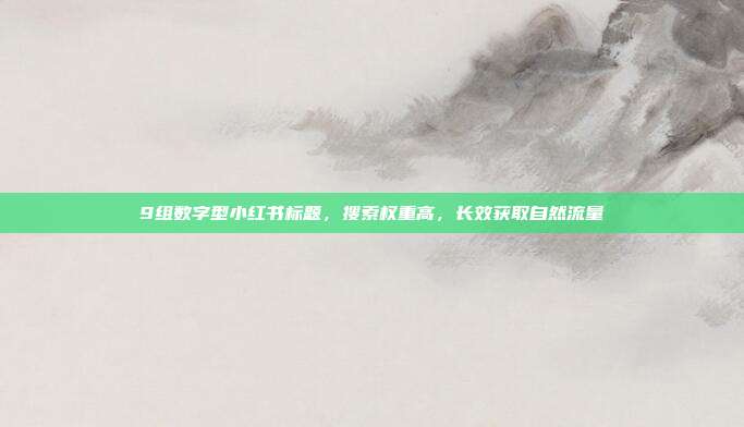 9组数字型小红书标题,搜索权重高,长效获取自然流量