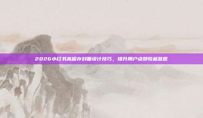 2026小红书高留存封面设计技巧，提升用户点赞收藏意愿