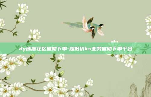 dy熊猫社区自助下单-超低价ks业务自助下单平台