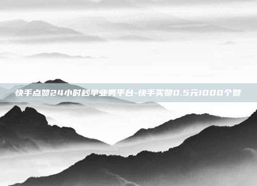 快手点赞24小时秒单业务平台-快手买赞0.5元1000个赞