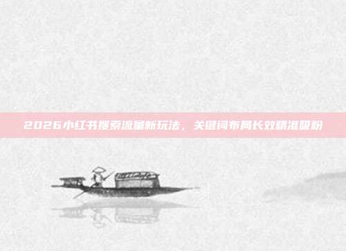 2026小红书搜索流量新玩法,关键词布局长效精准吸粉