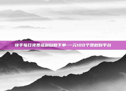 快手每日免费福利自助下单-一元100个赞秒到平台
