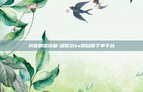 抖音刷播放量-超低价ks赞自助下单平台