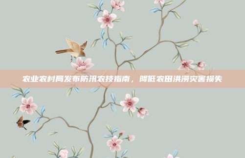 农业农村局发布防汛农技指南,降低农田洪涝灾害损失