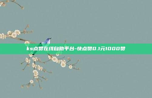 ks点赞在线自助平台-快点赞0.1元1000赞