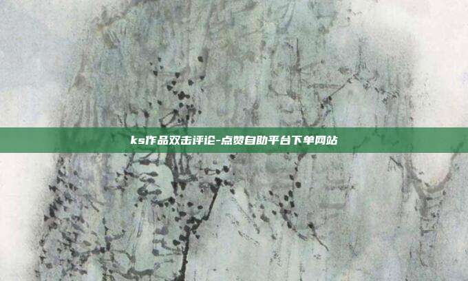 ks作品双击评论-点赞自助平台下单网站