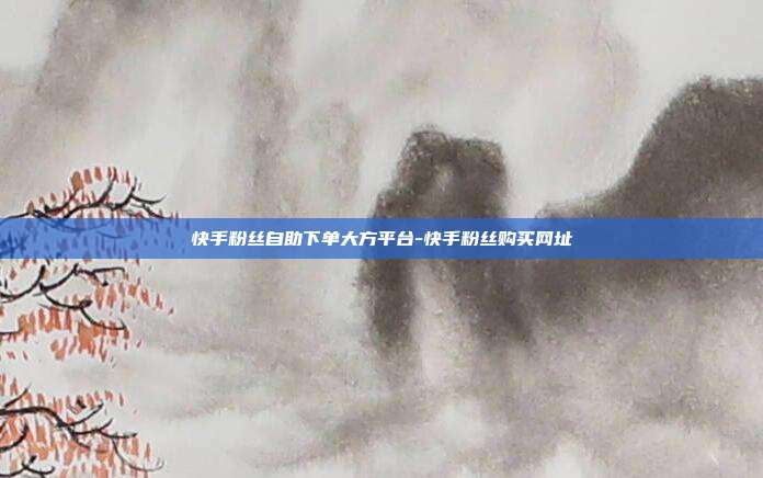 快手粉丝自助下单大方平台-快手粉丝购买网址