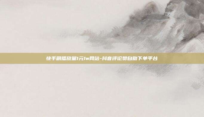 快手刷播放量1元1w网站-抖音评论赞自助下单平台