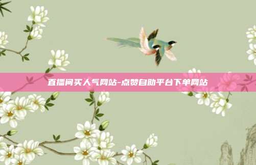 直播间买人气网站-点赞自助平台下单网站