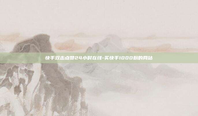 快手双击点赞24小时在线-买快手1000粉的网站