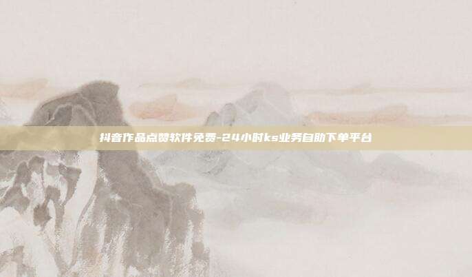 抖音作品点赞软件免费-24小时ks业务自助下单平台