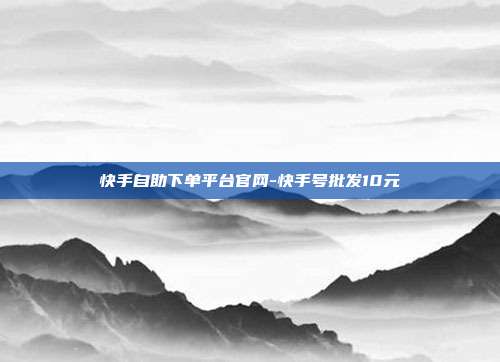快手自助下单平台官网-快手号批发10元