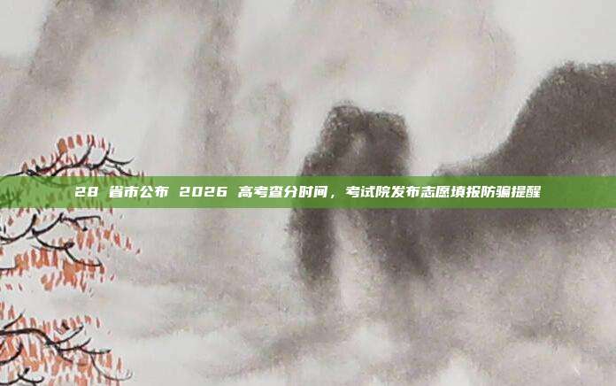 28 省市公布 2026 高考查分时间,考试院发布志愿填报防骗提醒