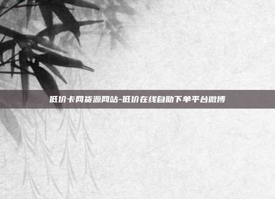 低价卡网货源网站-低价在线自助下单平台微博