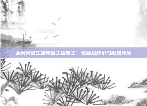 乡村河道生态修复工程完工,恢复鱼虾水鸟栖息环境