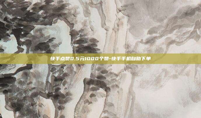 快手点赞0.5元1000个赞-快手手机自助下单