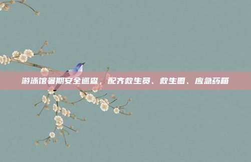 游泳馆暑期安全巡查,配齐救生员、救生圈、应急药箱