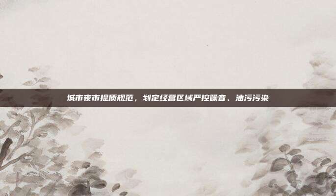 城市夜市提质规范，划定经营区域严控噪音、油污污染