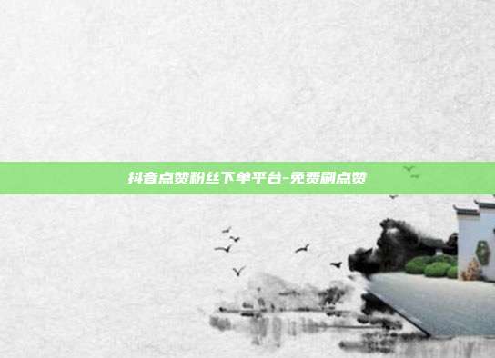 抖音点赞粉丝下单平台-免费刷点赞