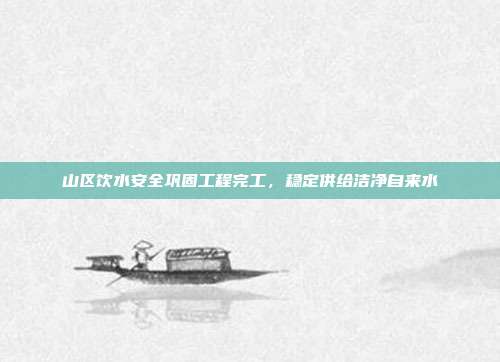 山区饮水安全巩固工程完工,稳定供给洁净自来水
