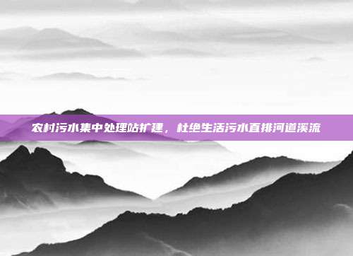 农村污水集中处理站扩建,杜绝生活污水直排河道溪流