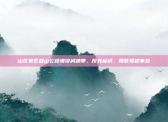 山区景区盘山公路增设减速带、反光标识，降低弯道事故