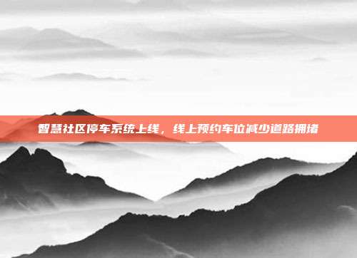 智慧社区停车系统上线，线上预约车位减少道路拥堵