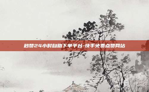 秒赞24小时自助下单平台-快手免费点赞网站