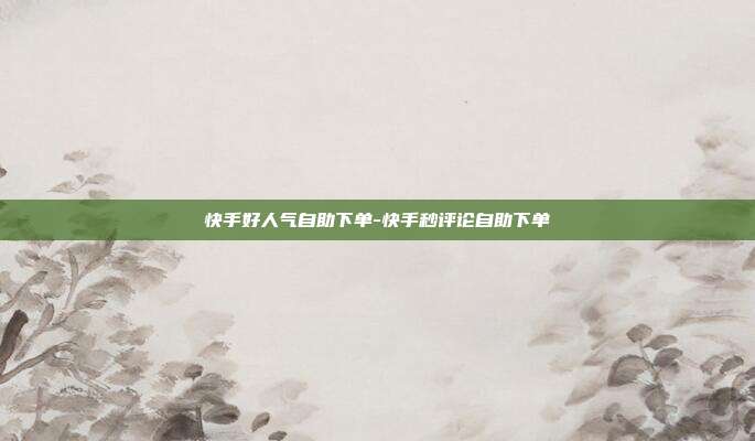 快手好人气自助下单-快手秒评论自助下单