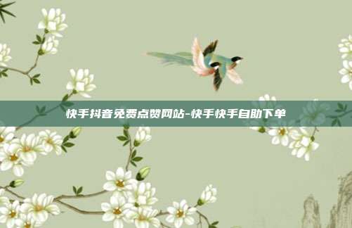 快手抖音免费点赞网站-快手快手自助下单