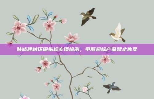 装修建材环保指标专项检测，甲醛超标产品禁止售卖
